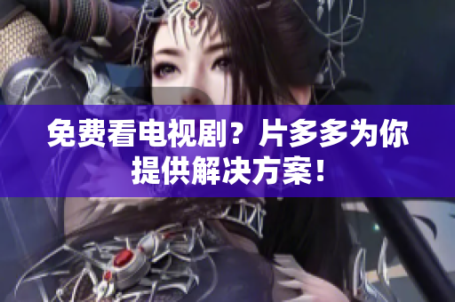 免费看电视剧？片多多为你提供解决方案！