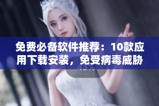 免费必备软件推荐：10款应用下载安装，免受病毒威胁！