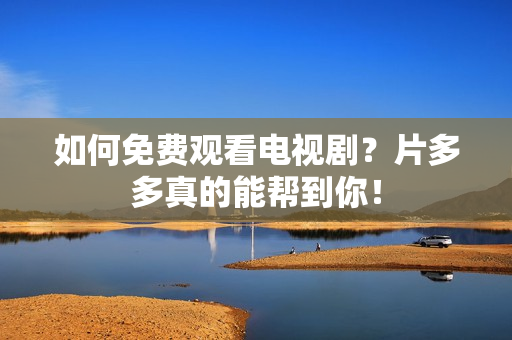 如何免费观看电视剧？片多多真的能帮到你！