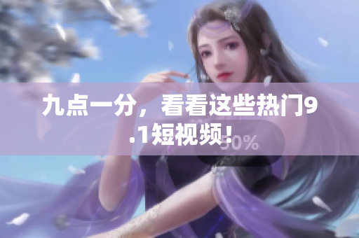 九点一分，看看这些热门9.1短视频！