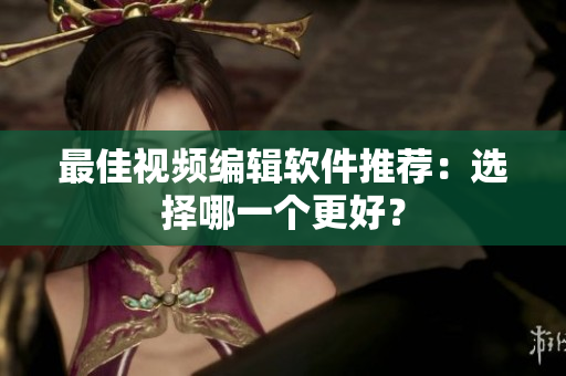 最佳视频编辑软件推荐：选择哪一个更好？