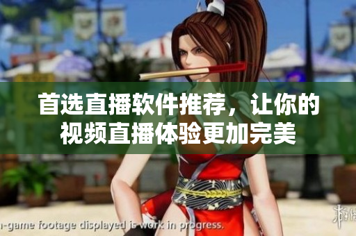 首选直播软件推荐，让你的视频直播体验更加完美