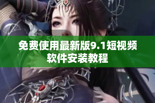 免费使用最新版9.1短视频软件安装教程