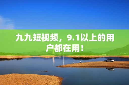 九九短视频，9.1以上的用户都在用！