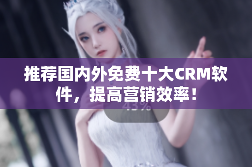 推荐国内外免费十大CRM软件，提高营销效率！