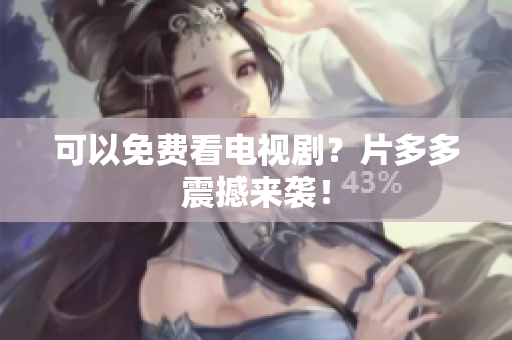 可以免费看电视剧？片多多震撼来袭！