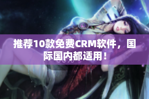 推荐10款免费CRM软件，国际国内都适用！