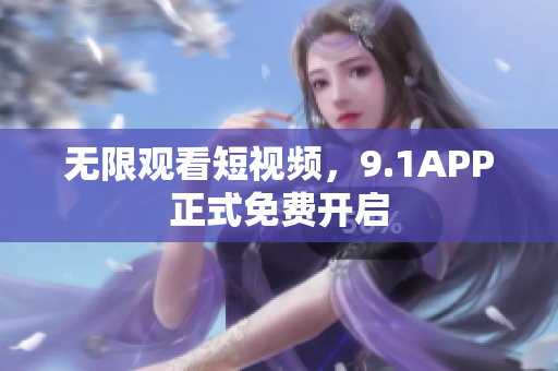无限观看短视频，9.1APP正式免费开启