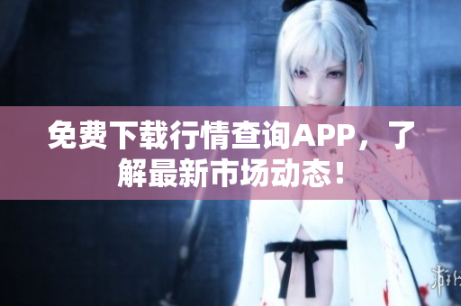 免费下载行情查询APP，了解最新市场动态！
