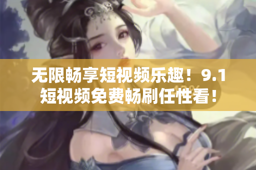 无限畅享短视频乐趣！9.1短视频免费畅刷任性看！