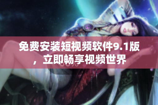 免费安装短视频软件9.1版，立即畅享视频世界