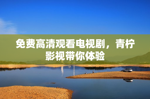 免费高清观看电视剧，青柠影视带你体验