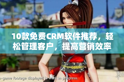10款免费CRM软件推荐，轻松管理客户，提高营销效率！