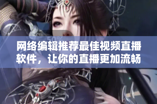 网络编辑推荐最佳视频直播软件，让你的直播更加流畅。