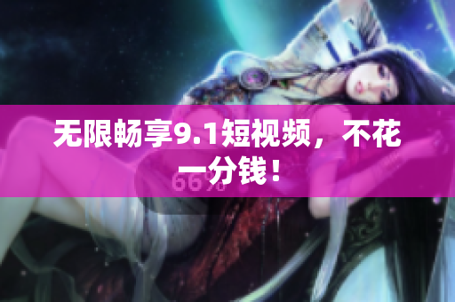无限畅享9.1短视频，不花一分钱！