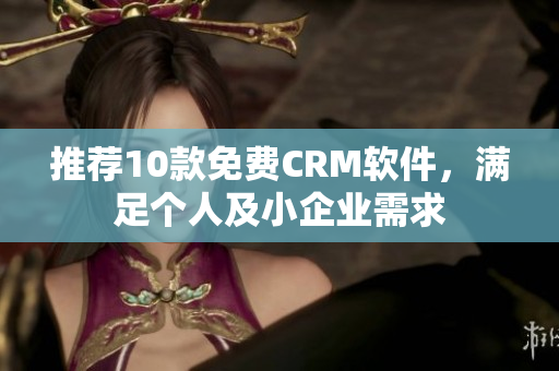 推荐10款免费CRM软件，满足个人及小企业需求