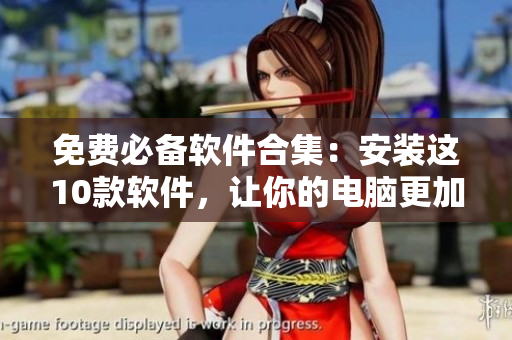 免费必备软件合集：安装这10款软件，让你的电脑更加高效流畅