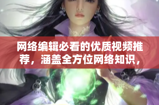 网络编辑必看的优质视频推荐，涵盖全方位网络知识，不容错过！