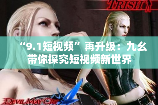 “9.1短视频”再升级：九幺带你探究短视频新世界