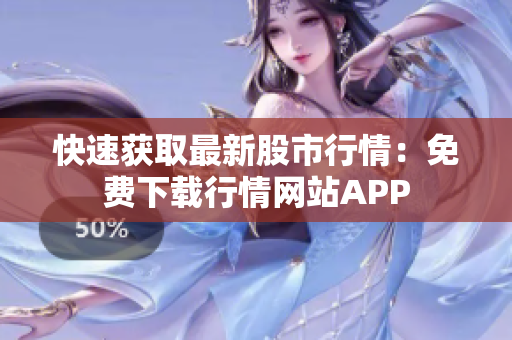 快速获取最新股市行情：免费下载行情网站APP