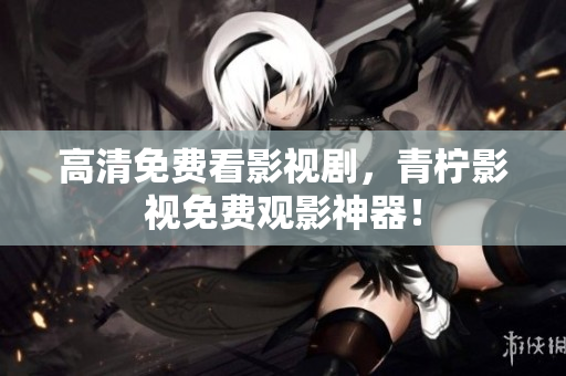 高清免费看影视剧，青柠影视免费观影神器！