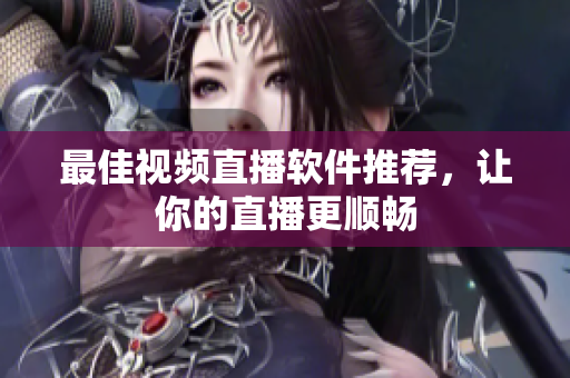 最佳视频直播软件推荐，让你的直播更顺畅