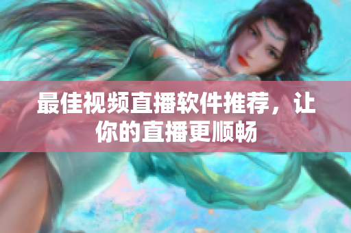 最佳视频直播软件推荐，让你的直播更顺畅