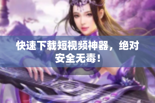 快速下载短视频神器，绝对安全无毒！