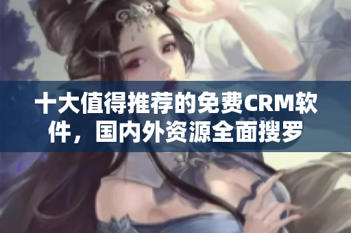 十大值得推荐的免费CRM软件，国内外资源全面搜罗