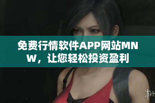免费行情软件APP网站MNW，让您轻松投资盈利