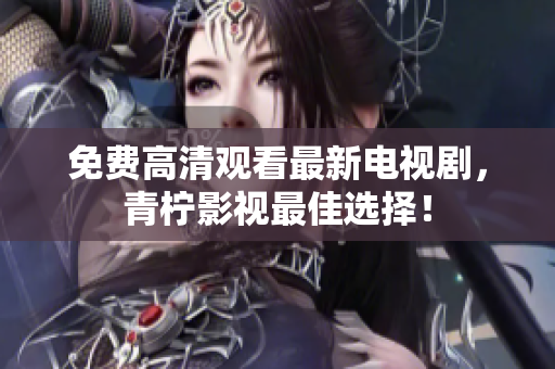 免费高清观看最新电视剧，青柠影视最佳选择！