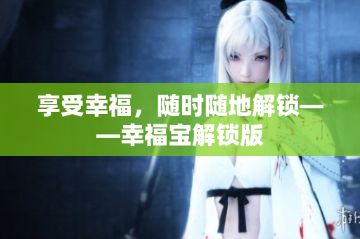 享受幸福，随时随地解锁——幸福宝解锁版