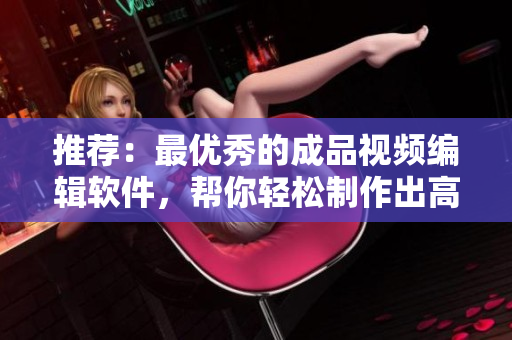 推荐：最优秀的成品视频编辑软件，帮你轻松制作出高质量作品