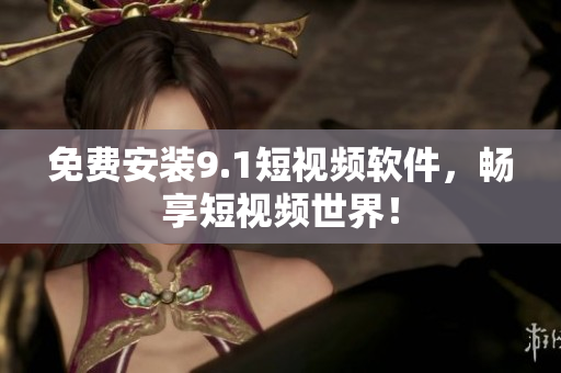 免费安装9.1短视频软件，畅享短视频世界！