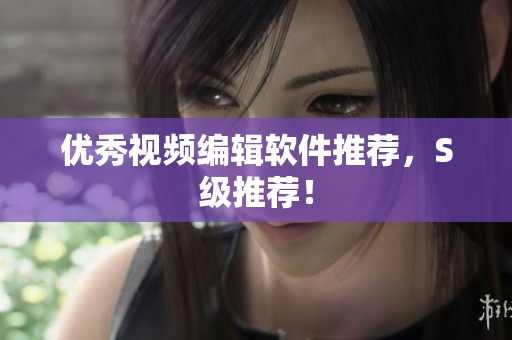 优秀视频编辑软件推荐，S级推荐！