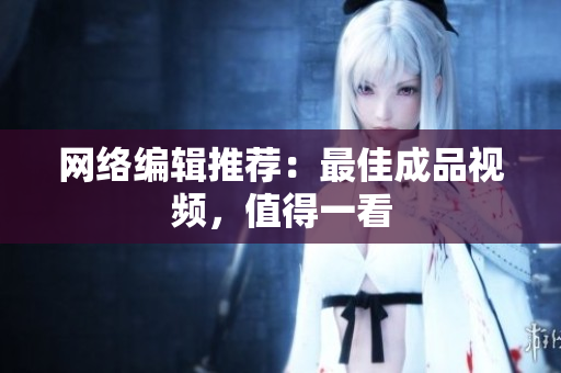 网络编辑推荐：最佳成品视频，值得一看