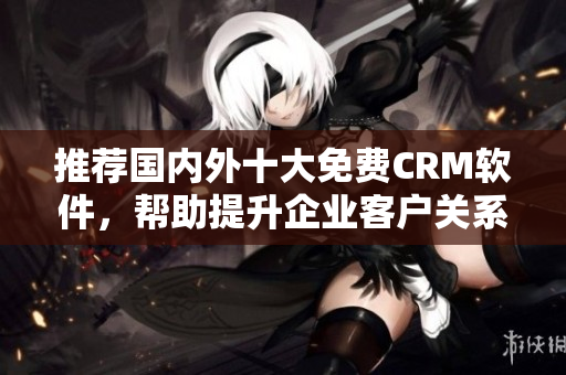 推荐国内外十大免费CRM软件，帮助提升企业客户关系管理