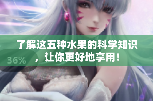了解这五种水果的科学知识，让你更好地享用！
