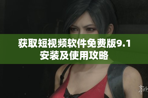 获取短视频软件免费版9.1安装及使用攻略