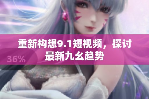 重新构想9.1短视频，探讨最新九幺趋势