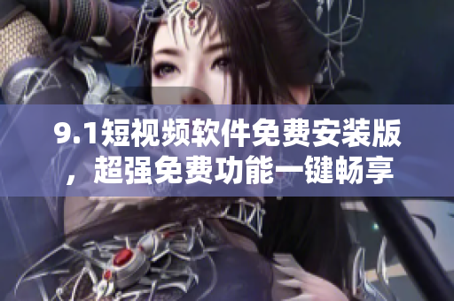 9.1短视频软件免费安装版，超强免费功能一键畅享