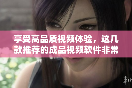 享受高品质视频体验，这几款推荐的成品视频软件非常省心