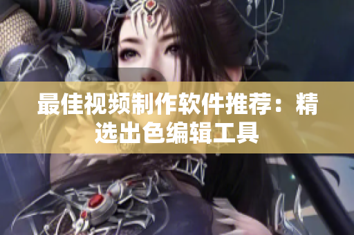 最佳视频制作软件推荐：精选出色编辑工具