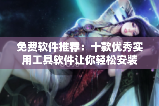 免费软件推荐：十款优秀实用工具软件让你轻松安装