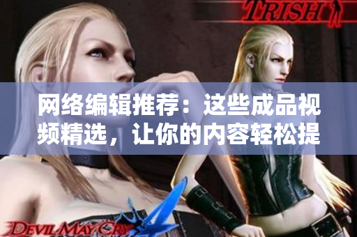 网络编辑推荐：这些成品视频精选，让你的内容轻松提升！