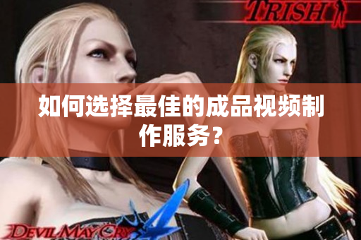 如何选择最佳的成品视频制作服务？