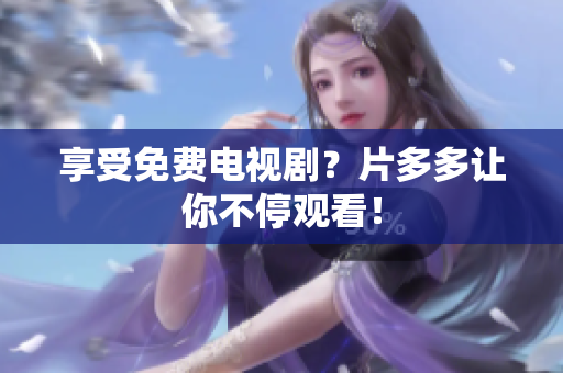 享受免费电视剧？片多多让你不停观看！