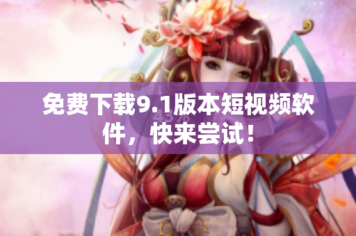 免费下载9.1版本短视频软件，快来尝试！