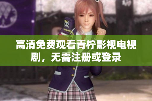 高清免费观看青柠影视电视剧，无需注册或登录