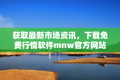 获取最新市场资讯，下载免费行情软件mnw官方网站
